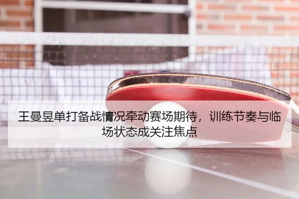 王曼昱单打备战情况牵动赛场期待，训练节奏与临场状态成关注焦点