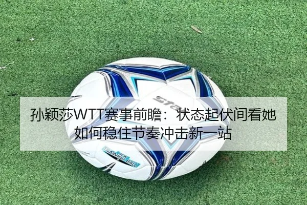 孙颖莎WTT赛事前瞻：状态起伏间看她如何稳住节奏冲击新一站